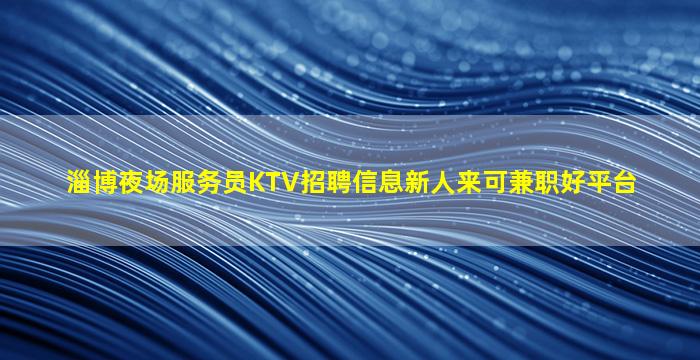淄博夜场服务员KTV招聘信息新人来可兼职好平台